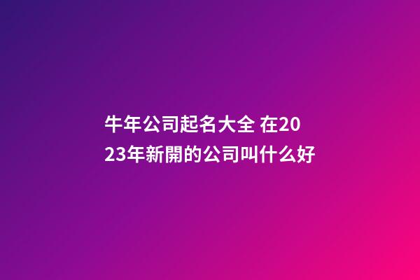 牛年公司起名大全 在2023年新開的公司叫什么好-第1張-公司起名-玄機(jī)派